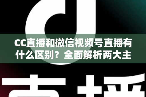 CC直播和微信视频号直播有什么区别?全面解析两大主流直播平台的差异与选择指南 CC直播和微信视频号直播有什么区别?全面解析两大主流直播平台的差异与选择指南