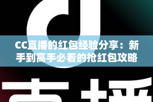 CC直播的红包经验分享:新手到高手必看的抢红包攻略与实战技巧全解析 CC直播的红包经验分享:新手到高手必看的抢红包攻略与实战技巧全解析