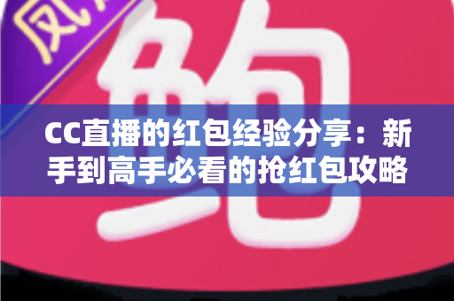 CC直播的红包经验分享:新手到高手必看的抢红包攻略与实战技巧全解析 CC直播的红包经验分享:新手到高手必看的抢红包攻略与实战技巧全解析