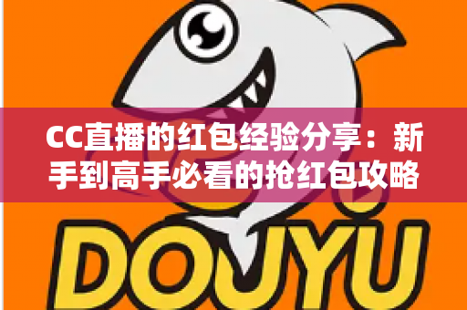 CC直播的红包经验分享:新手到高手必看的抢红包攻略与实战技巧全解析 CC直播的红包经验分享:新手到高手必看的抢红包攻略与实战技巧全解析