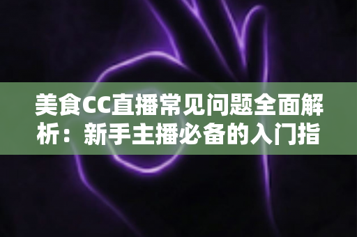 美食CC直播常见问题全面解析:新手主播必备的入门指南与实战答疑 美食CC直播常见问题全面解析:新手主播必备的入门指南与实战答疑