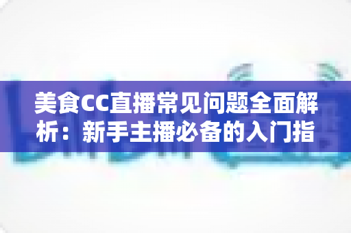 美食CC直播常见问题全面解析:新手主播必备的入门指南与实战答疑 美食CC直播常见问题全面解析:新手主播必备的入门指南与实战答疑