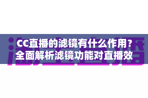 CC直播的滤镜有什么作用?全面解析滤镜功能对直播效果的提升与使用技巧 CC直播的滤镜有什么作用?全面解析滤镜功能对直播效果的提升与使用技巧