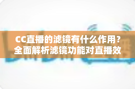 CC直播的滤镜有什么作用?全面解析滤镜功能对直播效果的提升与使用技巧 CC直播的滤镜有什么作用?全面解析滤镜功能对直播效果的提升与使用技巧