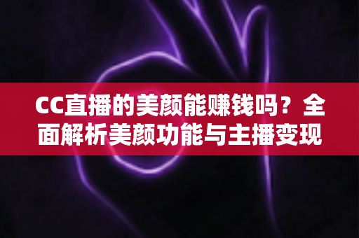 CC直播的美颜能赚钱吗？全面解析美颜功能与主播变现的真实关系