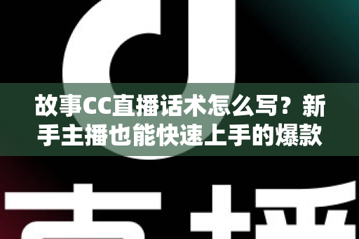 故事CC直播话术怎么写？新手主播也能快速上手的爆款话术创作全攻略