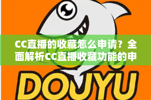 CC直播的收藏怎么申请？全面解析CC直播收藏功能的申请流程与实用技巧
