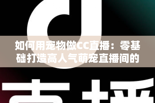 如何用宠物做CC直播:零基础打造高人气萌宠直播间的完整指南 如何用宠物做CC直播:零基础打造高人气萌宠直播间的完整指南