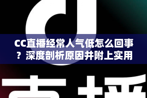 CC直播经常人气低怎么回事？深度剖析原因并附上实用涨人气攻略