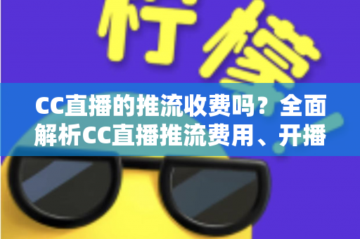 CC直播的推流收费吗？全面解析CC直播推流费用、开播流程与主播收益指南