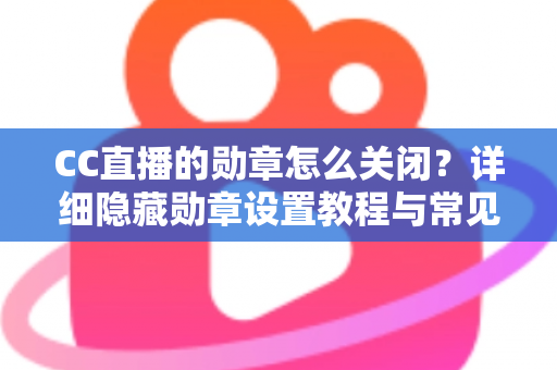 CC直播的勋章怎么关闭?详细隐藏勋章设置教程与常见问题全解析 CC直播的勋章怎么关闭?详细隐藏勋章设置教程与常见问题全解析