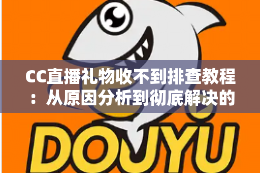 CC直播礼物收不到排查教程：从原因分析到彻底解决的完整指南