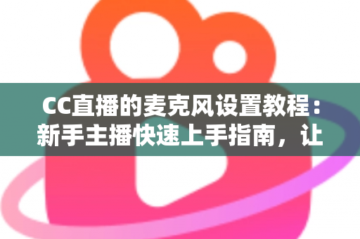 CC直播的麦克风设置教程：新手主播快速上手指南，让你的声音清晰又动听