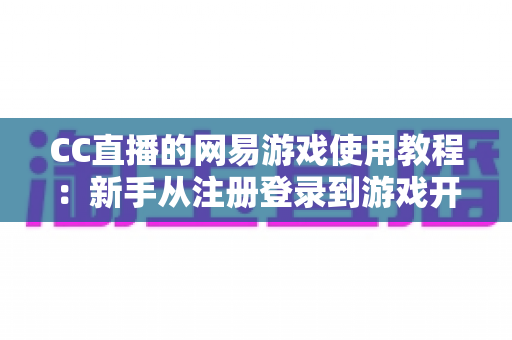 CC直播的网易游戏使用教程：新手从注册登录到游戏开播的全流程实战指南
