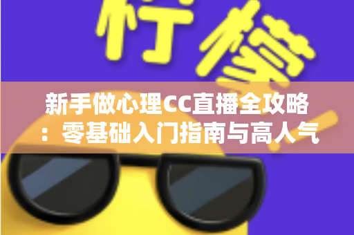 新手做心理CC直播全攻略:零基础入门指南与高人气运营实战技巧 新手做心理CC直播全攻略:零基础入门指南与高人气运营实战技巧