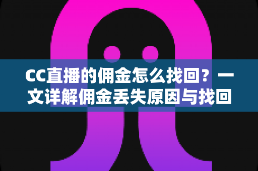 CC直播的佣金怎么找回？一文详解佣金丢失原因与找回全流程