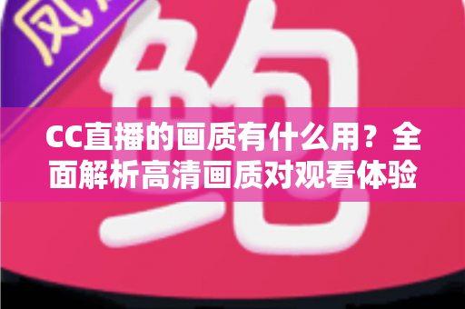 CC直播的画质有什么用?全面解析高清画质对观看体验与直播成功的核心价值 CC直播的画质有什么用?全面解析高清画质对观看体验与直播成功的核心价值