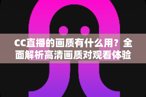 CC直播的画质有什么用?全面解析高清画质对观看体验与直播成功的核心价值 CC直播的画质有什么用?全面解析高清画质对观看体验与直播成功的核心价值