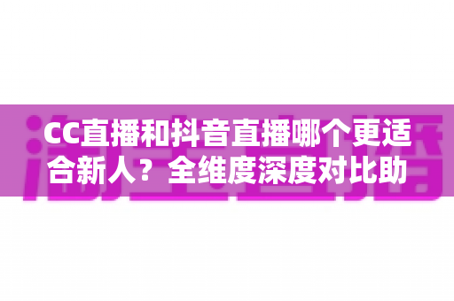 CC直播和抖音直播哪个更适合新人？全维度深度对比助你选出最佳起航平台