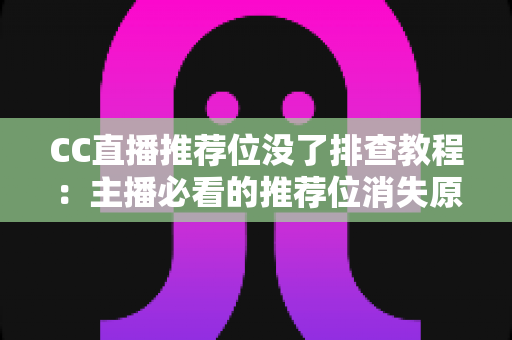 CC直播推荐位没了排查教程：主播必看的推荐位消失原因分析与快速恢复全指南