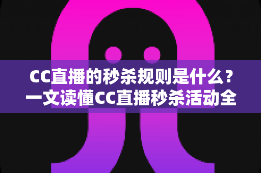 CC直播的秒杀规则是什么?一文读懂CC直播秒杀活动全流程与省钱技巧 CC直播的秒杀规则是什么?一文读懂CC直播秒杀活动全流程与省钱技巧