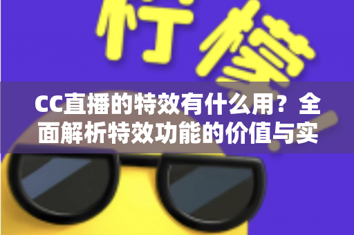 CC直播的特效有什么用?全面解析特效功能的价值与实际意义 CC直播的特效有什么用?全面解析特效功能的价值与实际意义