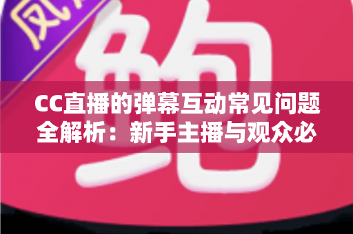 CC直播的弹幕互动常见问题全解析：新手主播与观众必备的弹幕使用指南