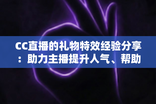 CC直播的礼物特效经验分享：助力主播提升人气、帮助观众玩转互动的实战指南