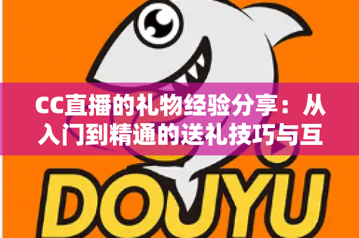 CC直播的礼物经验分享：从入门到精通的送礼技巧与互动策略实用指南