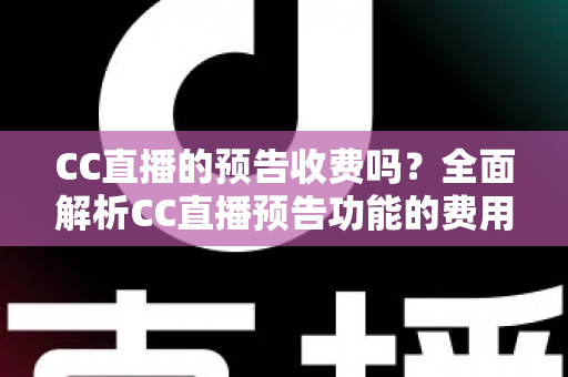 CC直播的预告收费吗?全面解析CC直播预告功能的费用真相与免费使用攻略 CC直播的预告收费吗?全面解析CC直播预告功能的费用真相与免费使用攻略