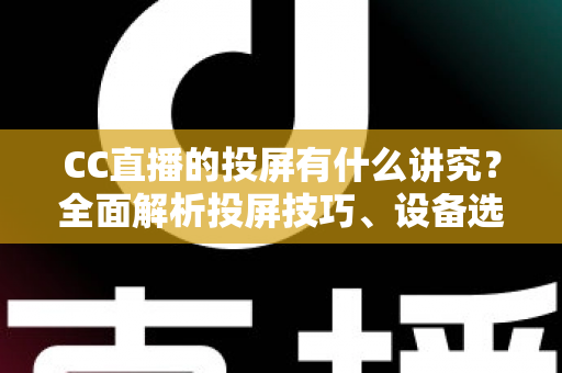 CC直播的投屏有什么讲究？全面解析投屏技巧、设备选择与避坑指南，助你畅享高清流畅的大屏直播体验