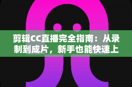 剪辑CC直播完全指南:从录制到成片,新手也能快速上手的全流程教程 剪辑CC直播完全指南:从录制到成片,新手也能快速上手的全流程教程