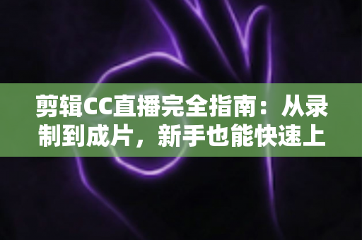 剪辑CC直播完全指南：从录制到成片，新手也能快速上手的全流程教程