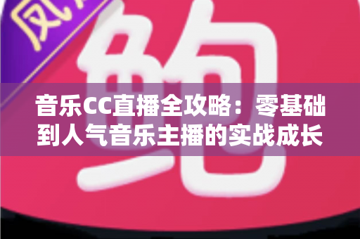 音乐CC直播全攻略：零基础到人气音乐主播的实战成长指南