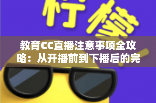 教育CC直播注意事项全攻略：从开播前到下播后的完整避坑指南