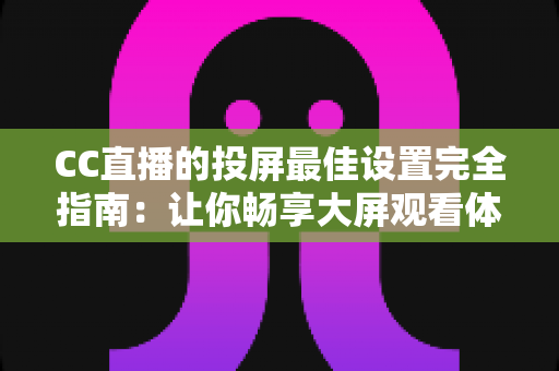 CC直播的投屏最佳设置完全指南：让你畅享大屏观看体验