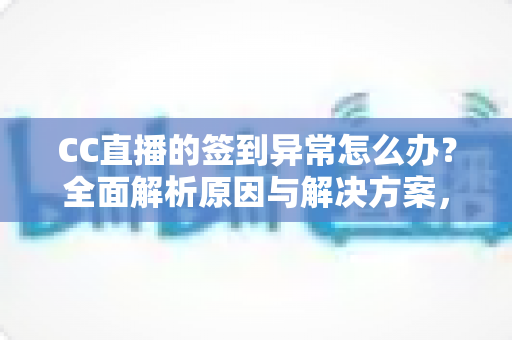 CC直播的签到异常怎么办?全面解析原因与解决方案,助你轻松恢复签到领奖 CC直播的签到异常怎么办?全面解析原因与解决方案,助你轻松恢复签到领奖