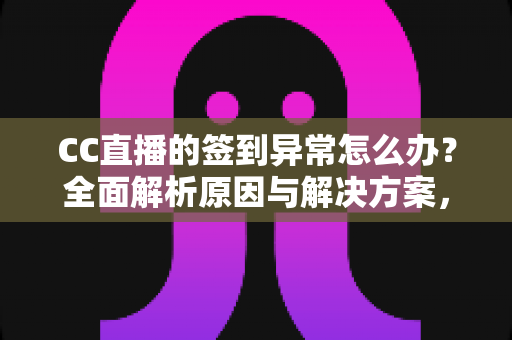 CC直播的签到异常怎么办？全面解析原因与解决方案，助你轻松恢复签到领奖