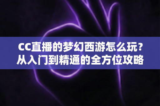 CC直播的梦幻西游怎么玩?从入门到精通的全方位攻略指南 CC直播的梦幻西游怎么玩?从入门到精通的全方位攻略指南