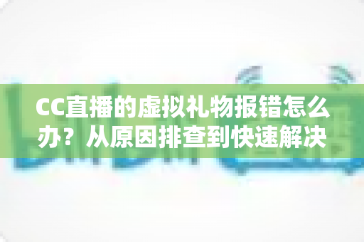 CC直播的虚拟礼物报错怎么办?从原因排查到快速解决的完整实用指南 CC直播的虚拟礼物报错怎么办?从原因排查到快速解决的完整实用指南