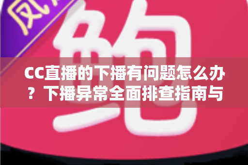 CC直播的下播有问题怎么办？下播异常全面排查指南与实用解决技巧