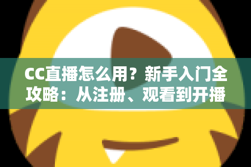 CC直播怎么用？新手入门全攻略：从注册、观看到开播的完整教程详解