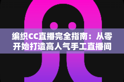 编织CC直播完全指南:从零开始打造高人气手工直播间的新手进阶宝典 编织CC直播完全指南:从零开始打造高人气手工直播间的新手进阶宝典