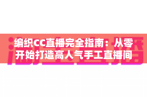 编织CC直播完全指南:从零开始打造高人气手工直播间的新手进阶宝典 编织CC直播完全指南:从零开始打造高人气手工直播间的新手进阶宝典