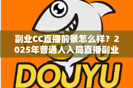 副业CC直播前景怎么样?2025年普通人入局直播副业的深度解析 副业CC直播前景怎么样?2025年普通人入局直播副业的深度解析