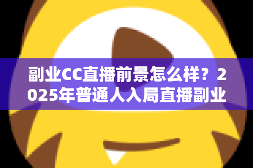 副业CC直播前景怎么样?2025年普通人入局直播副业的深度解析 副业CC直播前景怎么样?2025年普通人入局直播副业的深度解析