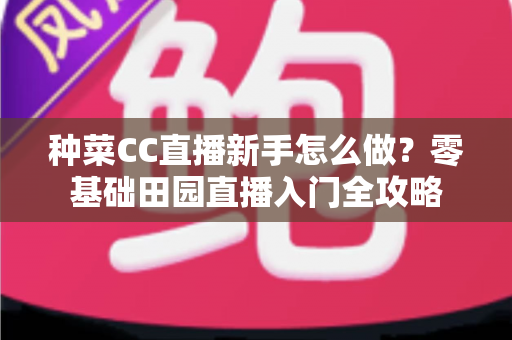 种菜CC直播新手怎么做？零基础田园直播入门全攻略