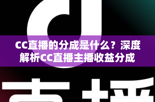 CC直播的分成是什么？深度解析CC直播主播收益分成机制与赚钱攻略