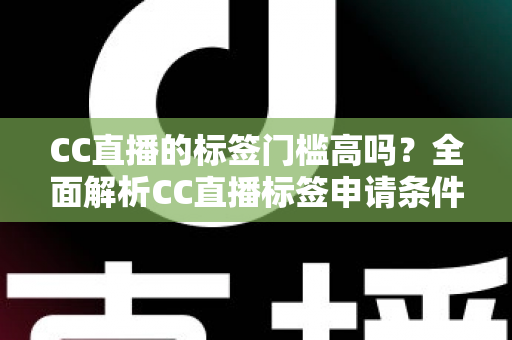CC直播的标签门槛高吗?全面解析CC直播标签申请条件、审核标准与快速过审实用技巧 CC直播的标签门槛高吗?全面解析CC直播标签申请条件、审核标准与快速过审实用技巧