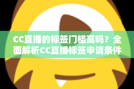 CC直播的标签门槛高吗?全面解析CC直播标签申请条件、审核标准与快速过审实用技巧 CC直播的标签门槛高吗?全面解析CC直播标签申请条件、审核标准与快速过审实用技巧